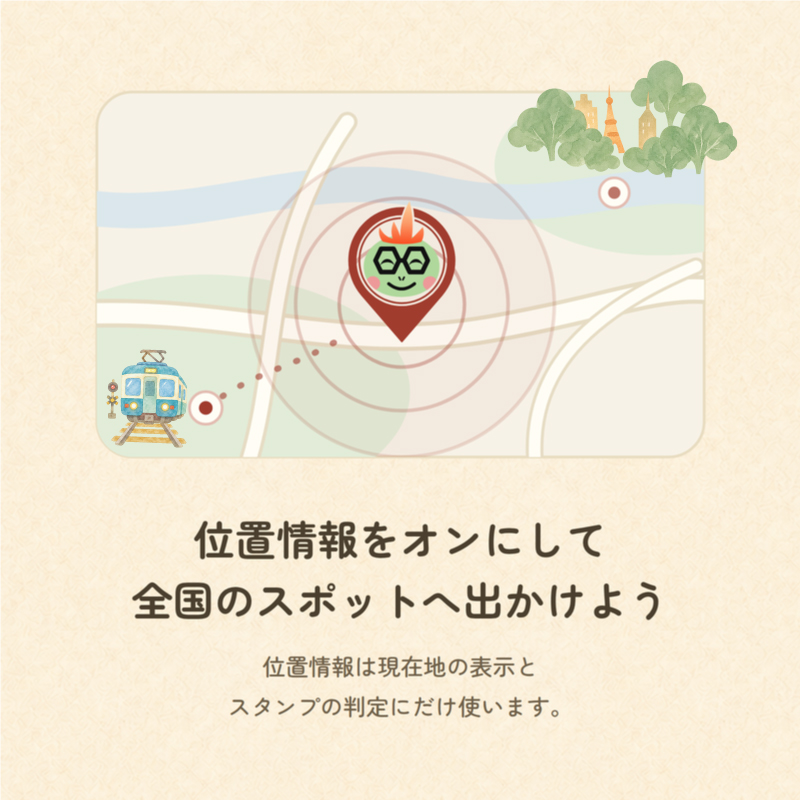 位置情報をオンにして全国のスポットへ出かけよう。位置情報は現在地の表示とスタンプの判定にだけ使います。